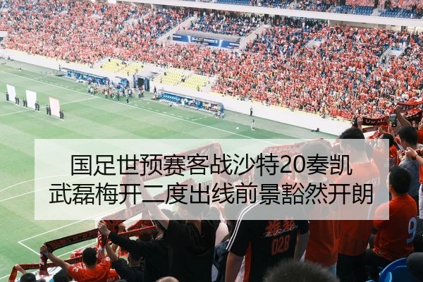 国足世预赛客战沙特20奏凯 武磊梅开二度出线前景豁然开朗