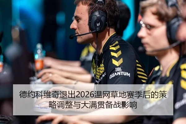 德约科维奇退出2026温网草地赛季后的策略调整与大满贯备战影响