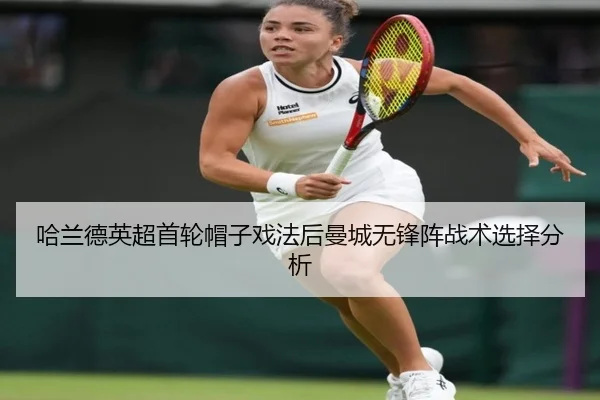 哈兰德英超首轮帽子戏法后曼城无锋阵战术选择分析